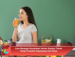 Cara Menjaga Kesehatan Harian Supaya Tubuh Tetap Produktif Sepanjang Hari Kerja